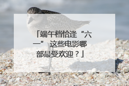 端午档恰逢“六一” 这些电影哪部最受欢迎？