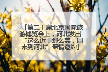 第二十届北京国际旅游博览会上，河北发出“这么近，那么美，周末到河北”盛情邀约