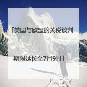 美国与欧盟的关税谈判期限延长至7月9日