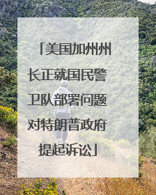 美国加州州长正就国民警卫队部署问题对特朗普政府提起诉讼