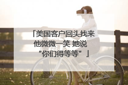 美国客户回头找来 他微微一笑 她说“你们得等等”