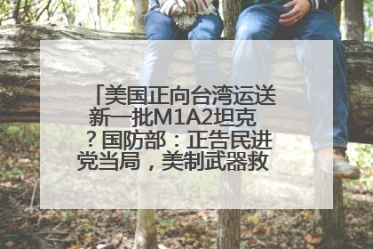 美国正向台湾运送新一批M1A2坦克？国防部：正告民进党当局，美制武器救不了自己的命