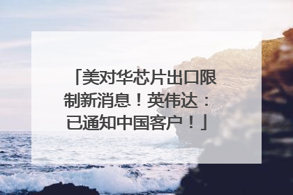 美对华芯片出口限制新消息！英伟达：已通知中国客户！