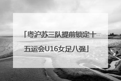 粤沪苏三队提前锁定十五运会U16女足八强