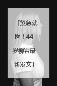 紧急就医！44岁柳岩最新发文