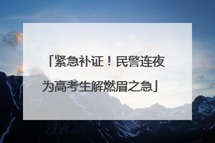 紧急补证！民警连夜为高考生解燃眉之急