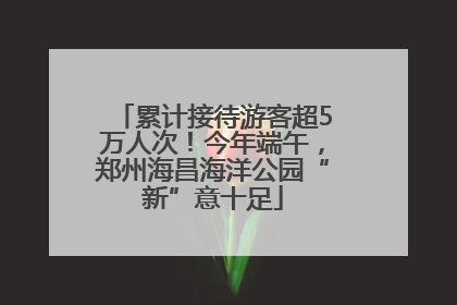 累计接待游客超5万人次！今年端午，郑州海昌海洋公园“新”意十足