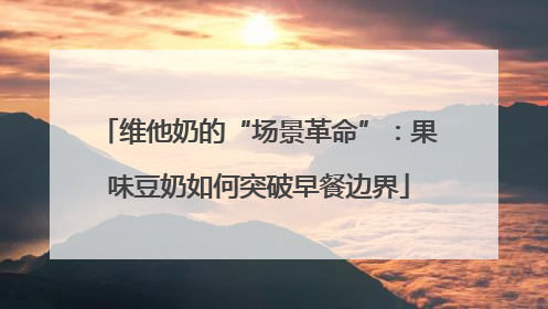 维他奶的“场景革命”：果味豆奶如何突破早餐边界