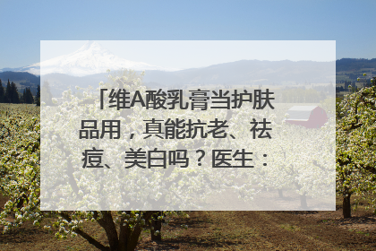 维A酸乳膏当护肤品用，真能抗老、祛痘、美白吗？医生：不建议长期使用