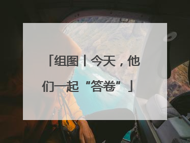 组图丨今天，他们一起“答卷”