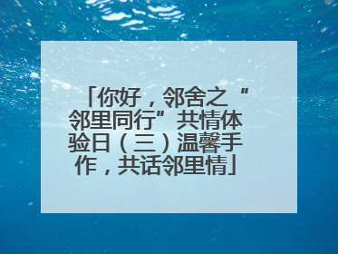 你好，邻舍之“邻里同行”共情体验日（三）温馨手作，共话邻里情