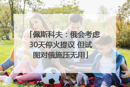 佩斯科夫：俄会考虑30天停火提议 但试图对俄施压无用