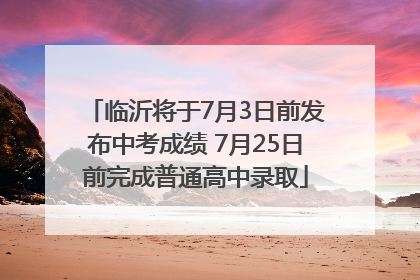 临沂将于7月3日前发布中考成绩 7月25日前完成普通高中录取