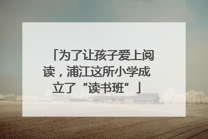 为了让孩子爱上阅读，浦江这所小学成立了“读书班”