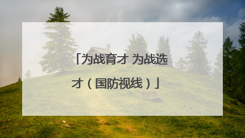 为战育才 为战选才（国防视线）