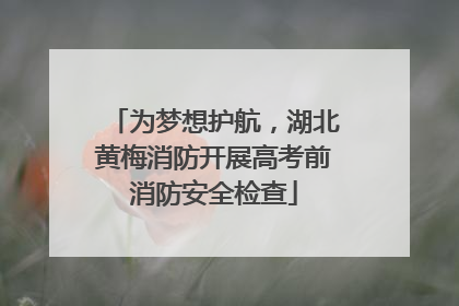 为梦想护航，湖北黄梅消防开展高考前消防安全检查