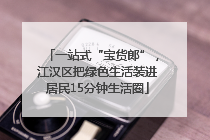 一站式“宝货郎”，江汉区把绿色生活装进居民15分钟生活圈