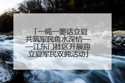 一绳一篓话立夏 共筑军民鱼水深情——江东门社区开展迎立夏军民双拥活动