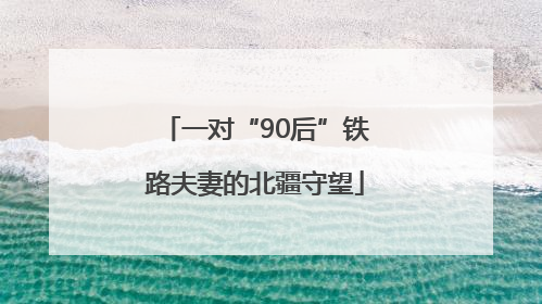 一对“90后”铁路夫妻的北疆守望