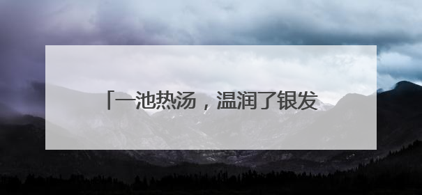 一池热汤，温润了银发时光｜在云南样样好