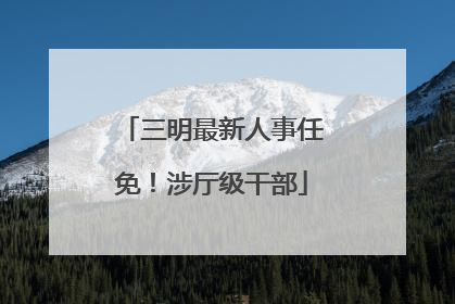 三明最新人事任免！涉厅级干部