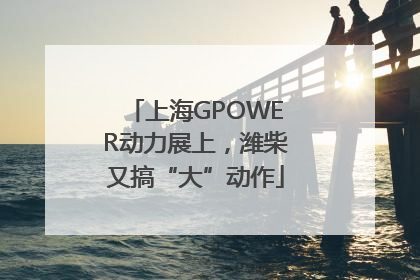 上海GPOWER动力展上，潍柴又搞“大”动作
