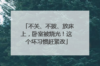不关、不拔、放床上，卧室被烧光！这个坏习惯赶紧改