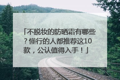 不脱妆的防晒霜有哪些？懂行的人都推荐这10款，公认值得入手！