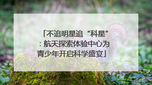 不追明星追“科星”：航天探索体验中心为青少年开启科学盛宴