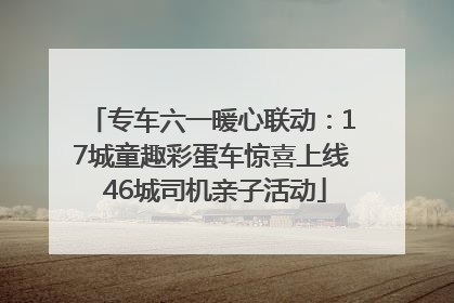 专车六一暖心联动：17城童趣彩蛋车惊喜上线 46城司机亲子活动