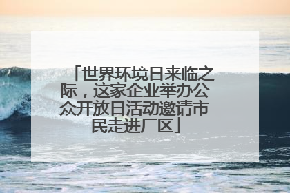世界环境日来临之际，这家企业举办公众开放日活动邀请市民走进厂区