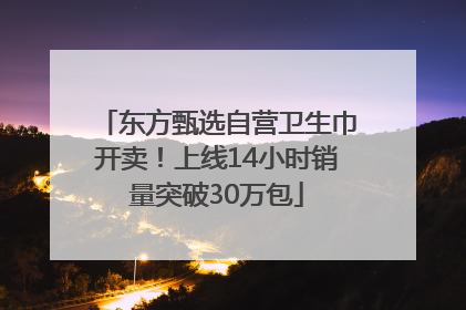 东方甄选自营卫生巾开卖！上线14小时销量突破30万包