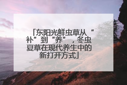 东阳光鲜虫草从“补”到“养”，冬虫夏草在现代养生中的新打开方式