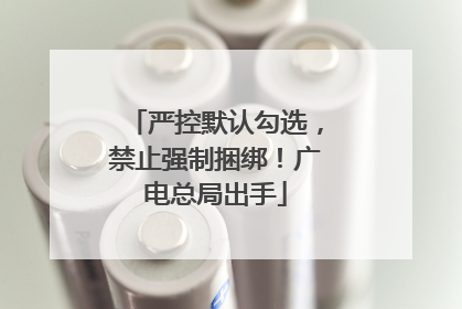 严控默认勾选，禁止强制捆绑！广电总局出手