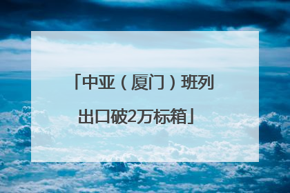 中亚（厦门）班列出口破2万标箱