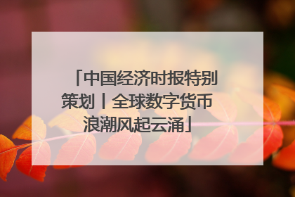 中国经济时报特别策划丨全球数字货币浪潮风起云涌