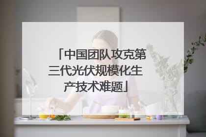 中国团队攻克第三代光伏规模化生产技术难题
