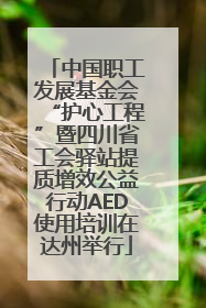 中国职工发展基金会“护心工程”暨四川省工会驿站提质增效公益行动AED使用培训在达州举行