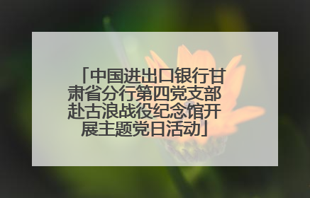 中国进出口银行甘肃省分行第四党支部赴古浪战役纪念馆开展主题党日活动