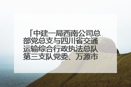 中建一局西南公司总部党总支与四川省交通运输综合行政执法总队第三支队党委、万源市草坝镇莲花院村党支部开展党建联建