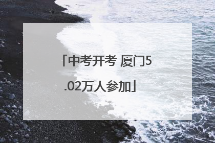 中考开考 厦门5.02万人参加