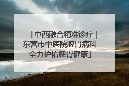 中西融合精准诊疗｜东营市中医院脾胃病科全力护佑脾胃健康