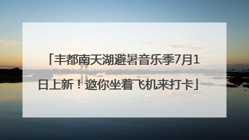 丰都南天湖避暑音乐季7月1日上新！邀你坐着飞机来打卡