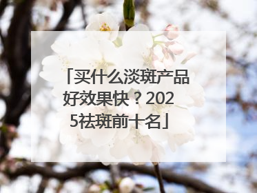 买什么淡斑产品好效果快？2025祛斑前十名
