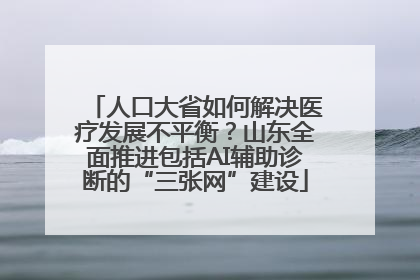 人口大省如何解决医疗发展不平衡？山东全面推进包括AI辅助诊断的“三张网”建设
