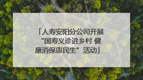 人寿安阳分公司开展“国寿义诊进乡村 健康消保惠民生”活动