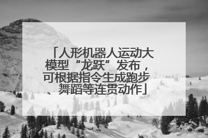 人形机器人运动大模型“龙跃”发布，可根据指令生成跑步、舞蹈等连贯动作