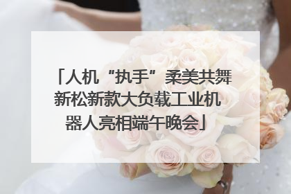 人机“执手”柔美共舞 新松新款大负载工业机器人亮相端午晚会