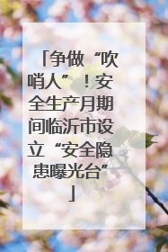 争做“吹哨人”！安全生产月期间临沂市设立“安全隐患曝光台”