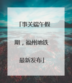 事关端午假期，福州地铁最新发布